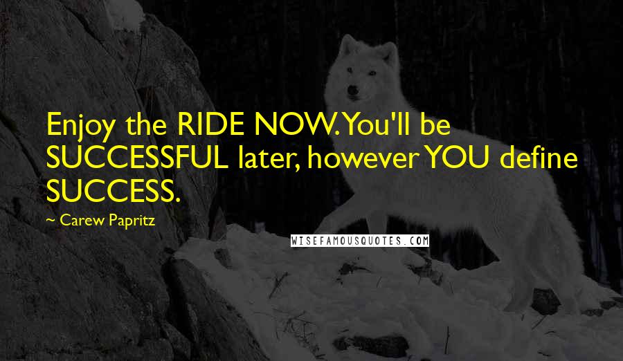 Carew Papritz Quotes: Enjoy the RIDE NOW. You'll be SUCCESSFUL later, however YOU define SUCCESS.