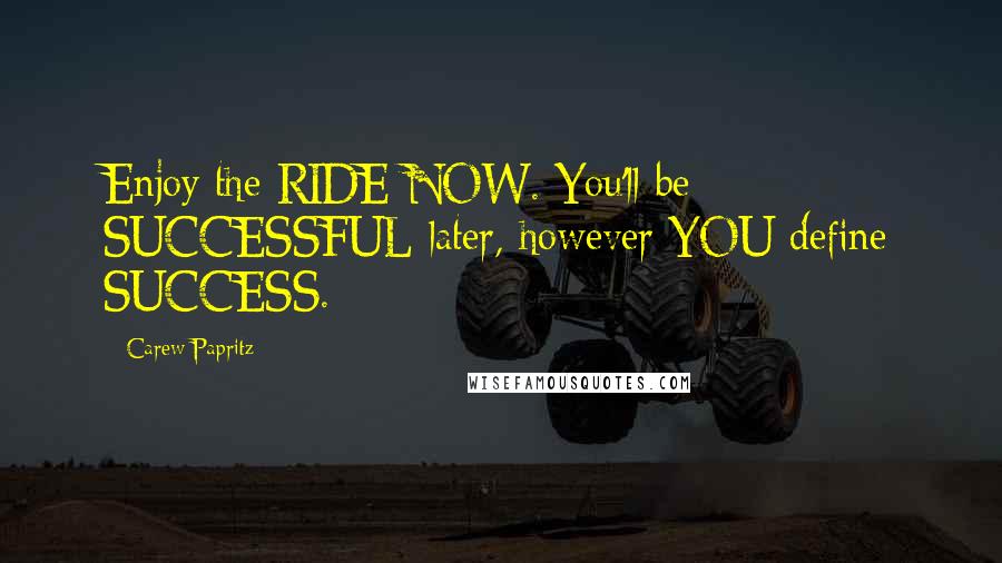 Carew Papritz Quotes: Enjoy the RIDE NOW. You'll be SUCCESSFUL later, however YOU define SUCCESS.