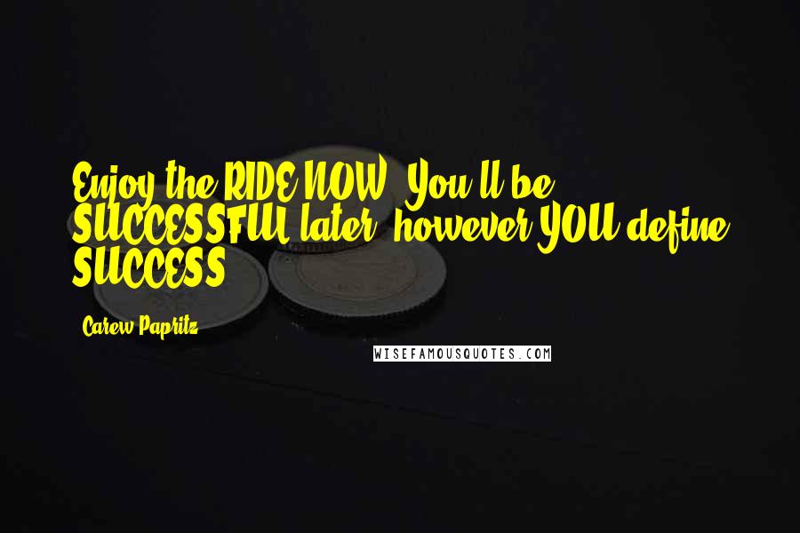 Carew Papritz Quotes: Enjoy the RIDE NOW. You'll be SUCCESSFUL later, however YOU define SUCCESS.