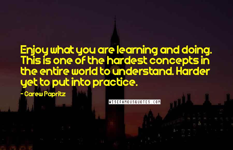 Carew Papritz Quotes: Enjoy what you are learning and doing. This is one of the hardest concepts in the entire world to understand. Harder yet to put into practice.