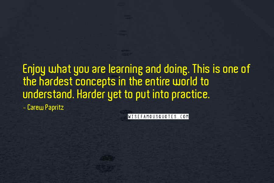 Carew Papritz Quotes: Enjoy what you are learning and doing. This is one of the hardest concepts in the entire world to understand. Harder yet to put into practice.