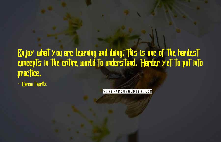 Carew Papritz Quotes: Enjoy what you are learning and doing. This is one of the hardest concepts in the entire world to understand. Harder yet to put into practice.