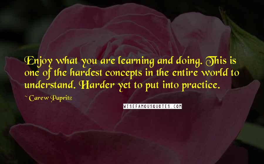 Carew Papritz Quotes: Enjoy what you are learning and doing. This is one of the hardest concepts in the entire world to understand. Harder yet to put into practice.