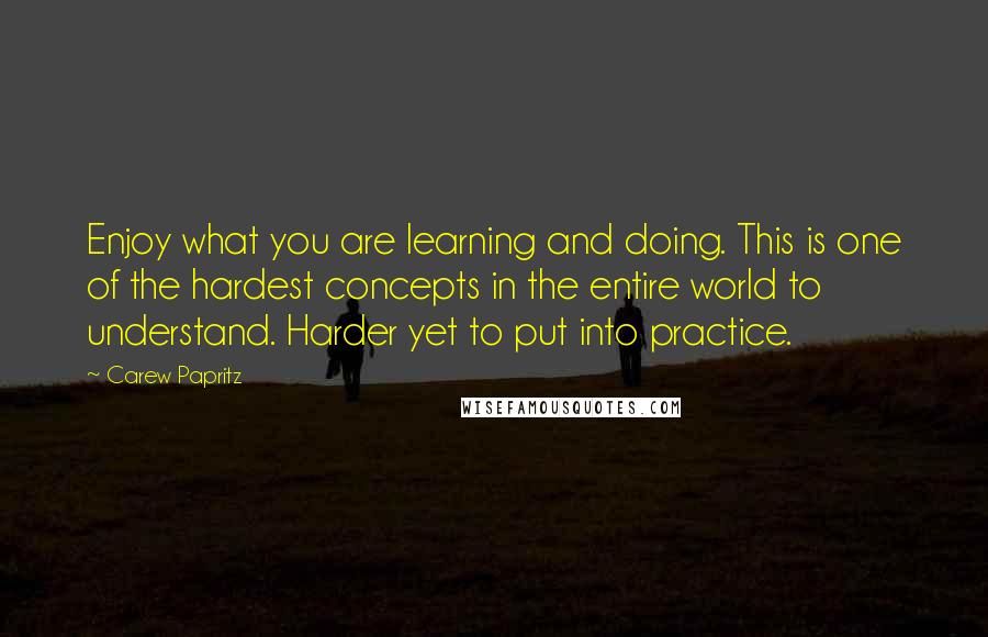 Carew Papritz Quotes: Enjoy what you are learning and doing. This is one of the hardest concepts in the entire world to understand. Harder yet to put into practice.