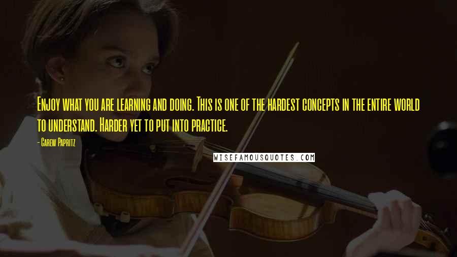 Carew Papritz Quotes: Enjoy what you are learning and doing. This is one of the hardest concepts in the entire world to understand. Harder yet to put into practice.