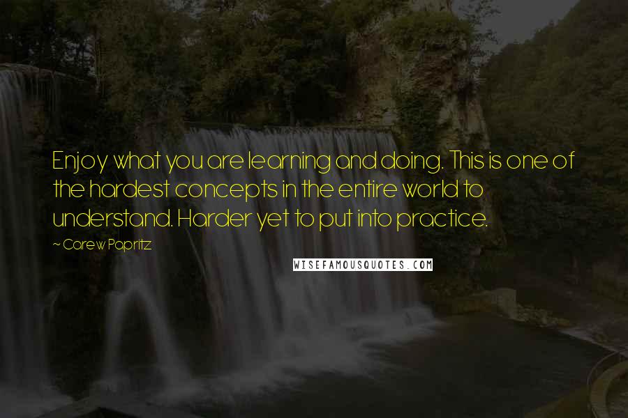 Carew Papritz Quotes: Enjoy what you are learning and doing. This is one of the hardest concepts in the entire world to understand. Harder yet to put into practice.