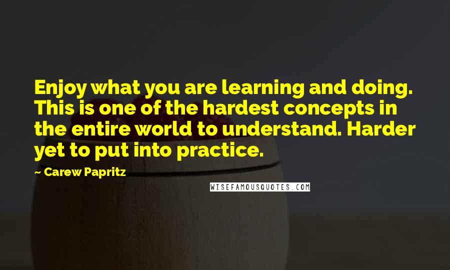 Carew Papritz Quotes: Enjoy what you are learning and doing. This is one of the hardest concepts in the entire world to understand. Harder yet to put into practice.