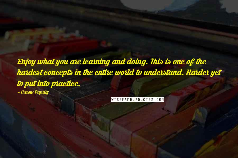 Carew Papritz Quotes: Enjoy what you are learning and doing. This is one of the hardest concepts in the entire world to understand. Harder yet to put into practice.