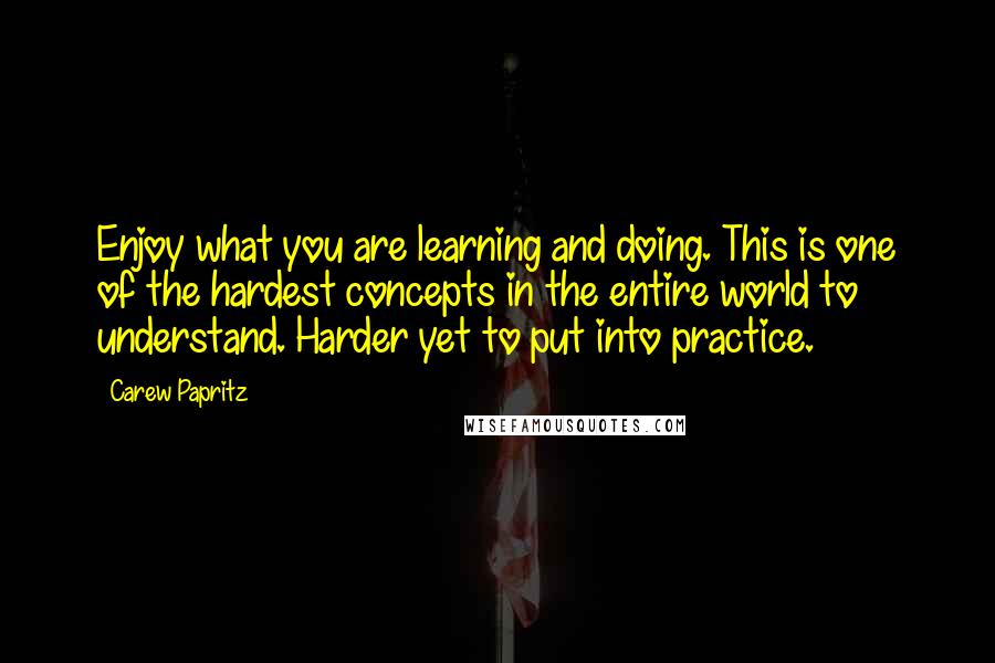 Carew Papritz Quotes: Enjoy what you are learning and doing. This is one of the hardest concepts in the entire world to understand. Harder yet to put into practice.