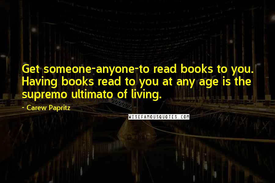 Carew Papritz Quotes: Get someone-anyone-to read books to you. Having books read to you at any age is the supremo ultimato of living.