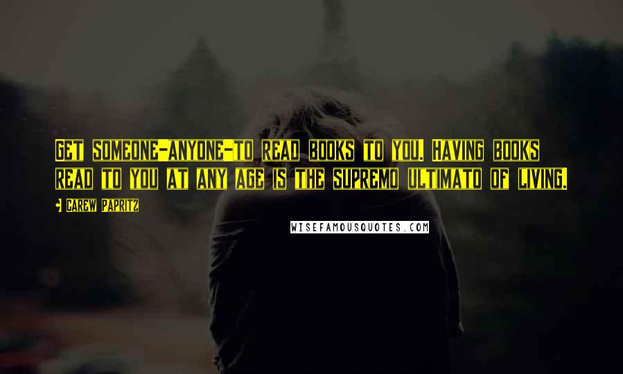 Carew Papritz Quotes: Get someone-anyone-to read books to you. Having books read to you at any age is the supremo ultimato of living.