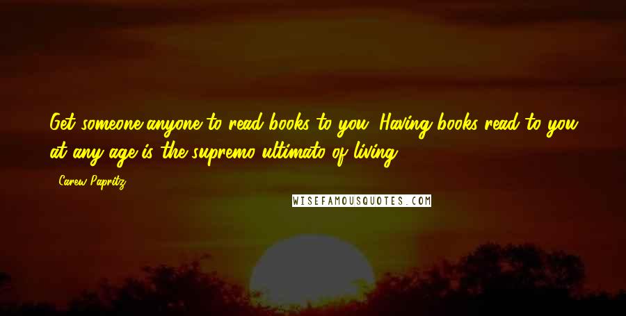 Carew Papritz Quotes: Get someone-anyone-to read books to you. Having books read to you at any age is the supremo ultimato of living.