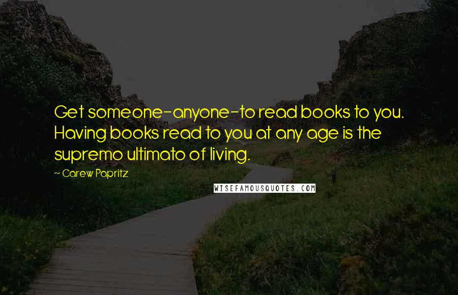 Carew Papritz Quotes: Get someone-anyone-to read books to you. Having books read to you at any age is the supremo ultimato of living.