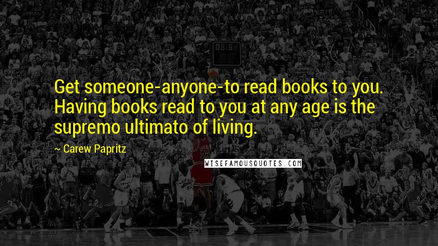 Carew Papritz Quotes: Get someone-anyone-to read books to you. Having books read to you at any age is the supremo ultimato of living.