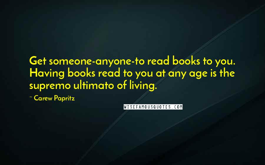 Carew Papritz Quotes: Get someone-anyone-to read books to you. Having books read to you at any age is the supremo ultimato of living.