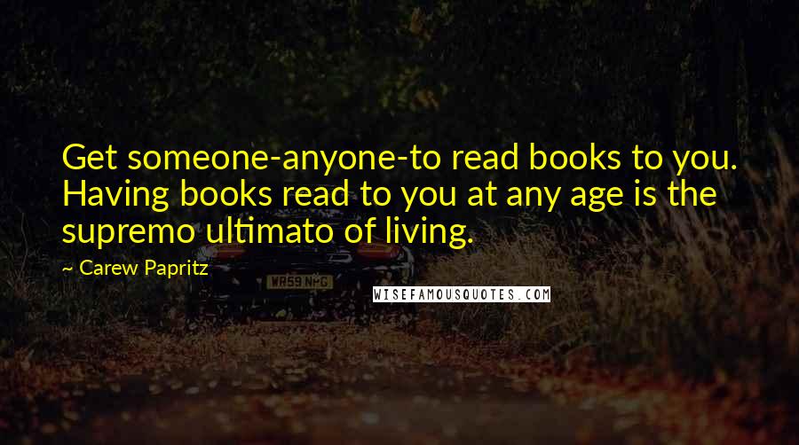 Carew Papritz Quotes: Get someone-anyone-to read books to you. Having books read to you at any age is the supremo ultimato of living.