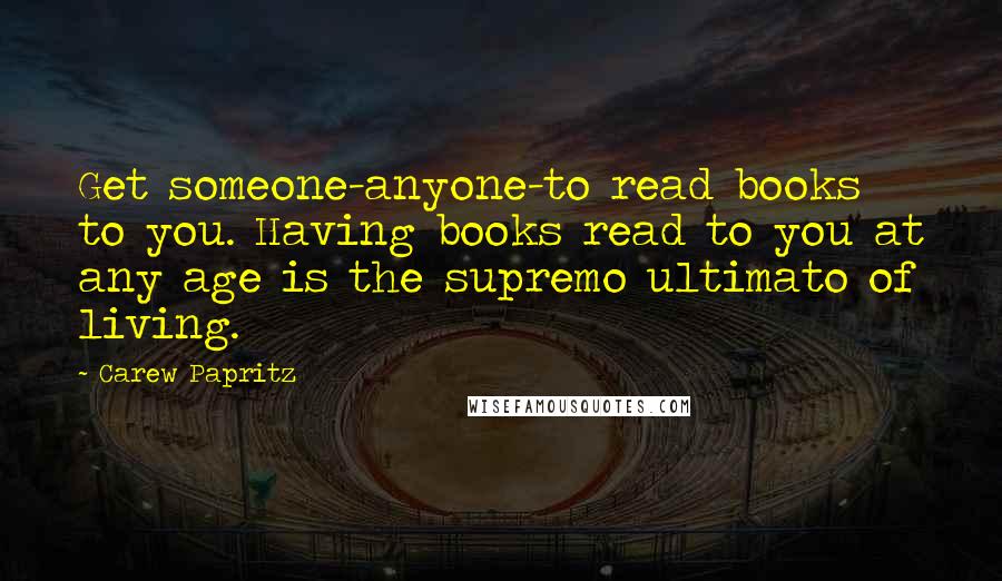 Carew Papritz Quotes: Get someone-anyone-to read books to you. Having books read to you at any age is the supremo ultimato of living.