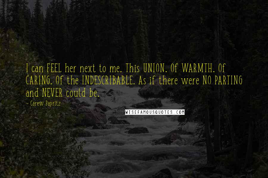 Carew Papritz Quotes: I can FEEL her next to me. This UNION. Of WARMTH. Of CARING. Of the INDESCRIBABLE. As if there were NO PARTING and NEVER could be.