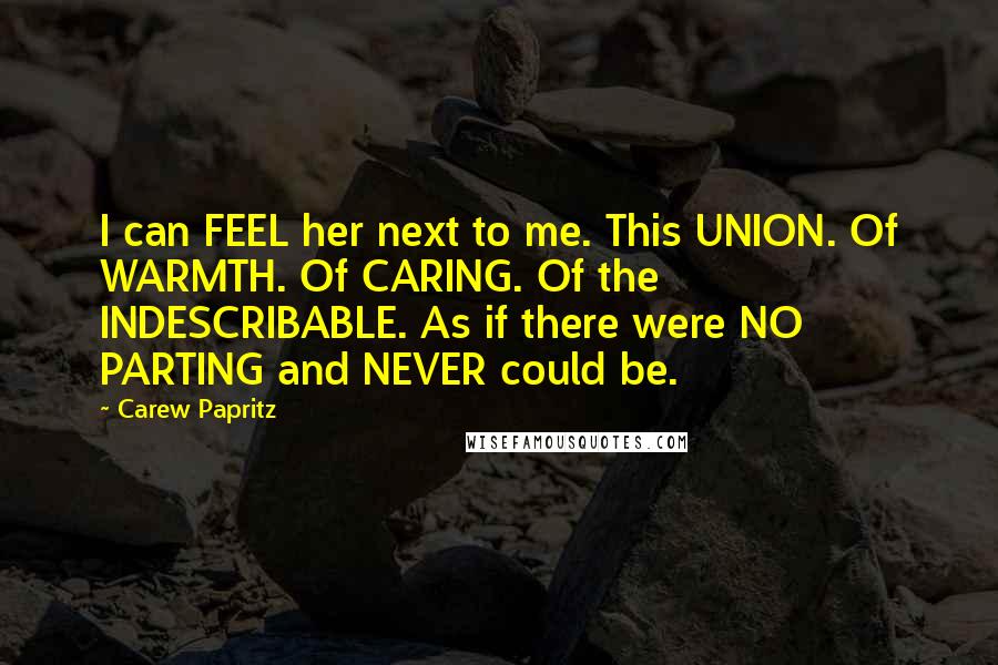 Carew Papritz Quotes: I can FEEL her next to me. This UNION. Of WARMTH. Of CARING. Of the INDESCRIBABLE. As if there were NO PARTING and NEVER could be.