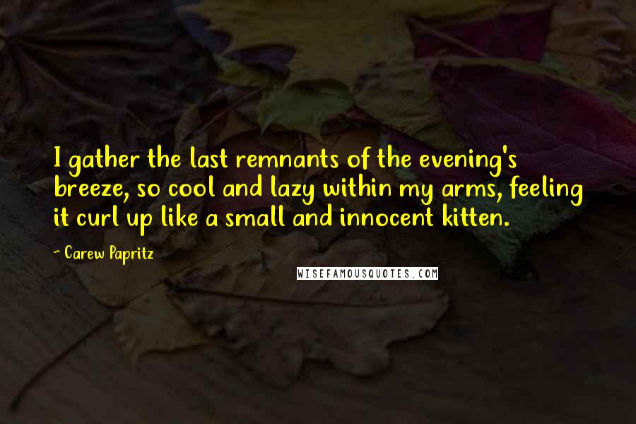 Carew Papritz Quotes: I gather the last remnants of the evening's breeze, so cool and lazy within my arms, feeling it curl up like a small and innocent kitten.