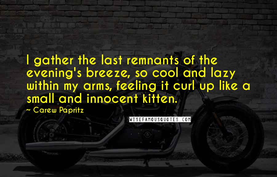 Carew Papritz Quotes: I gather the last remnants of the evening's breeze, so cool and lazy within my arms, feeling it curl up like a small and innocent kitten.