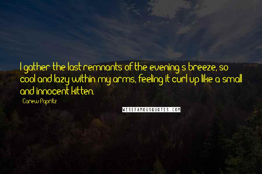 Carew Papritz Quotes: I gather the last remnants of the evening's breeze, so cool and lazy within my arms, feeling it curl up like a small and innocent kitten.