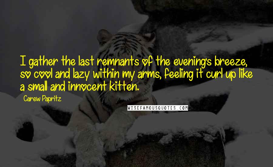 Carew Papritz Quotes: I gather the last remnants of the evening's breeze, so cool and lazy within my arms, feeling it curl up like a small and innocent kitten.
