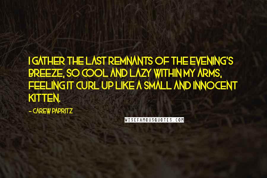 Carew Papritz Quotes: I gather the last remnants of the evening's breeze, so cool and lazy within my arms, feeling it curl up like a small and innocent kitten.