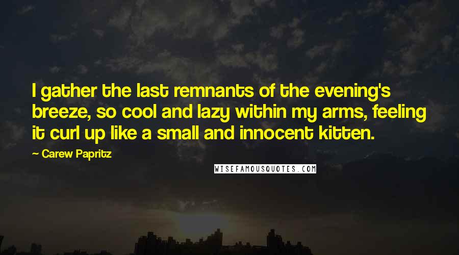 Carew Papritz Quotes: I gather the last remnants of the evening's breeze, so cool and lazy within my arms, feeling it curl up like a small and innocent kitten.