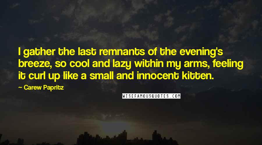 Carew Papritz Quotes: I gather the last remnants of the evening's breeze, so cool and lazy within my arms, feeling it curl up like a small and innocent kitten.