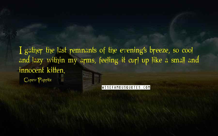 Carew Papritz Quotes: I gather the last remnants of the evening's breeze, so cool and lazy within my arms, feeling it curl up like a small and innocent kitten.