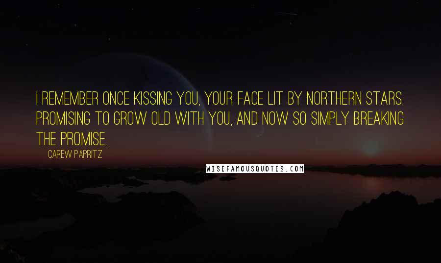 Carew Papritz Quotes: I remember once kissing you, your face lit by northern stars. Promising to grow old with you, and now so simply breaking the promise.