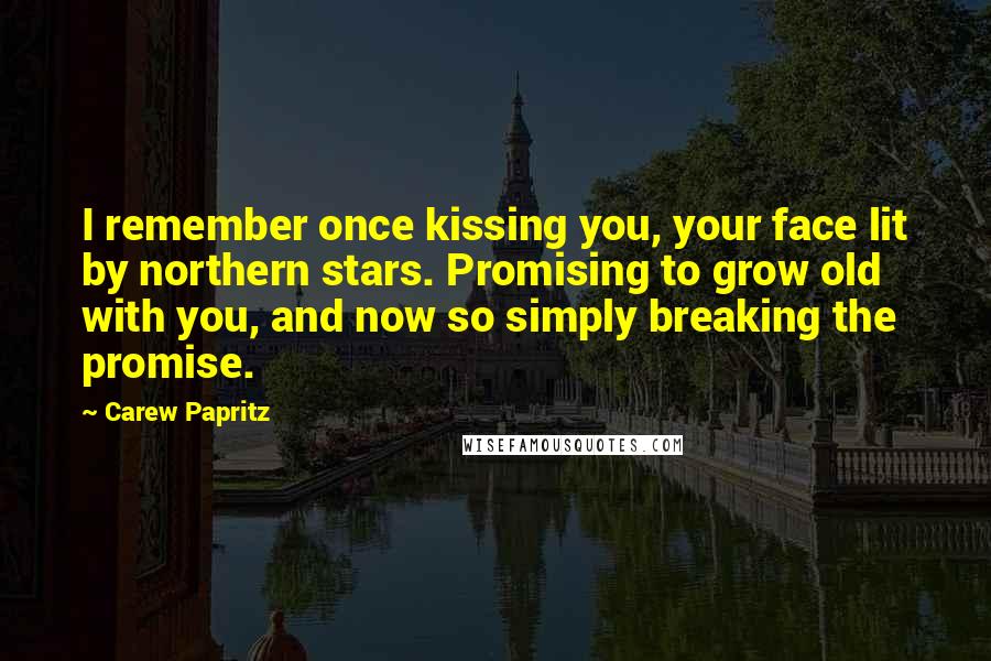 Carew Papritz Quotes: I remember once kissing you, your face lit by northern stars. Promising to grow old with you, and now so simply breaking the promise.