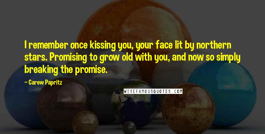 Carew Papritz Quotes: I remember once kissing you, your face lit by northern stars. Promising to grow old with you, and now so simply breaking the promise.