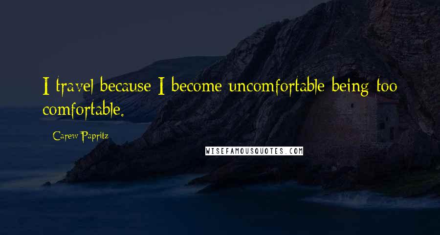 Carew Papritz Quotes: I travel because I become uncomfortable being too comfortable.