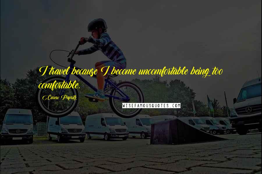 Carew Papritz Quotes: I travel because I become uncomfortable being too comfortable.