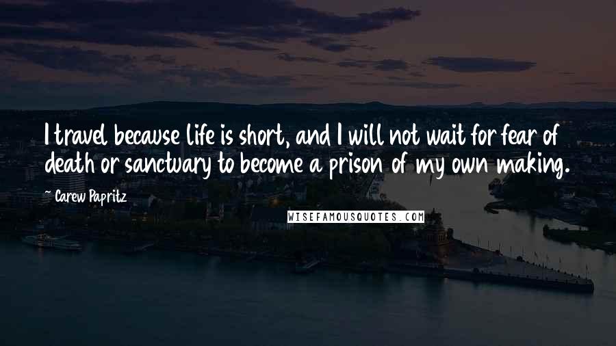 Carew Papritz Quotes: I travel because life is short, and I will not wait for fear of death or sanctuary to become a prison of my own making.