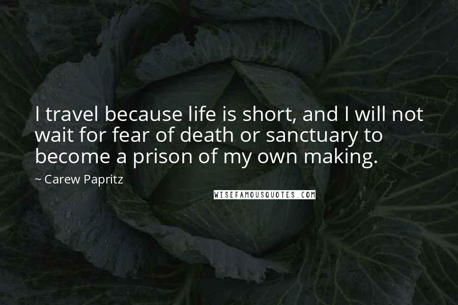 Carew Papritz Quotes: I travel because life is short, and I will not wait for fear of death or sanctuary to become a prison of my own making.