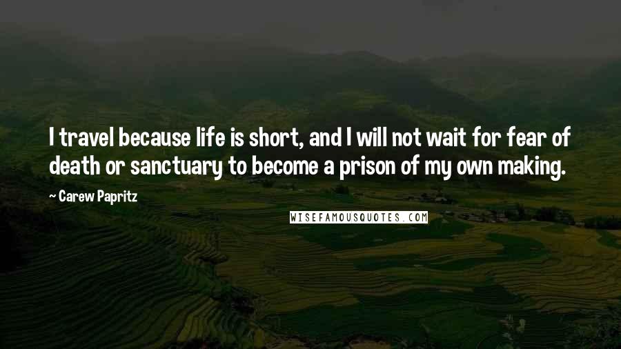 Carew Papritz Quotes: I travel because life is short, and I will not wait for fear of death or sanctuary to become a prison of my own making.