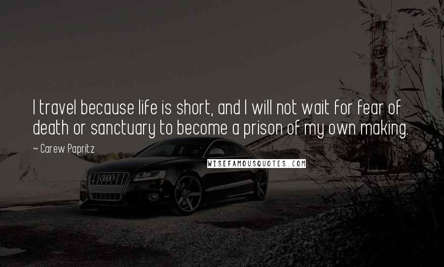 Carew Papritz Quotes: I travel because life is short, and I will not wait for fear of death or sanctuary to become a prison of my own making.