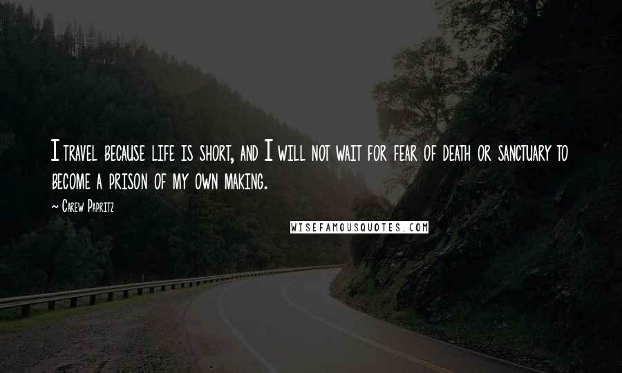 Carew Papritz Quotes: I travel because life is short, and I will not wait for fear of death or sanctuary to become a prison of my own making.