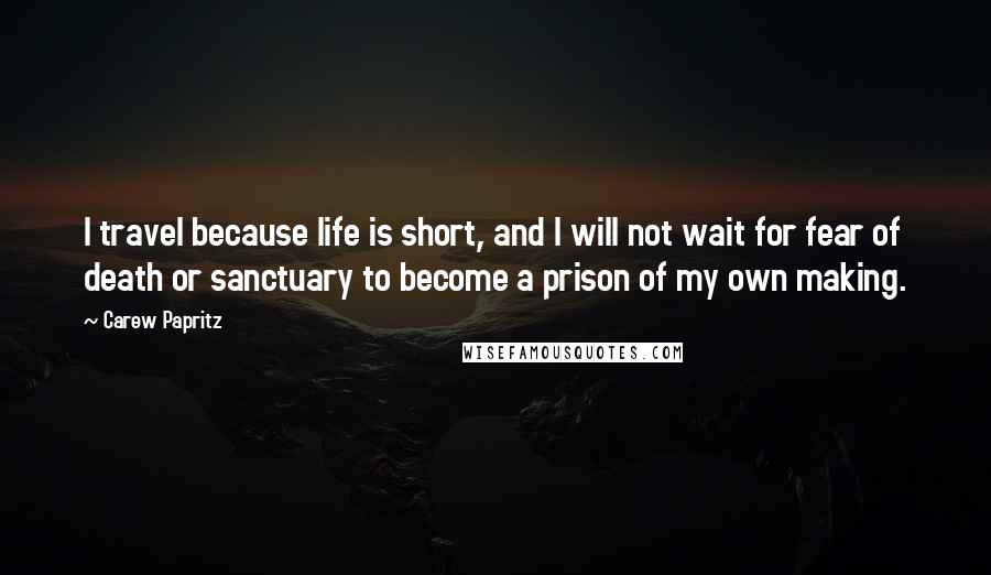 Carew Papritz Quotes: I travel because life is short, and I will not wait for fear of death or sanctuary to become a prison of my own making.