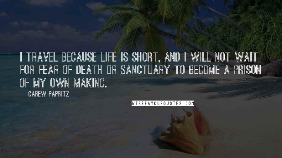 Carew Papritz Quotes: I travel because life is short, and I will not wait for fear of death or sanctuary to become a prison of my own making.