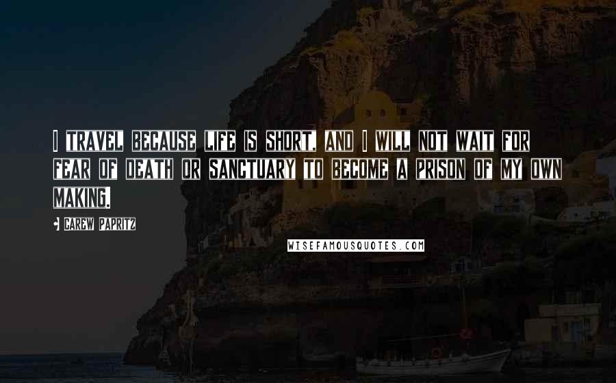 Carew Papritz Quotes: I travel because life is short, and I will not wait for fear of death or sanctuary to become a prison of my own making.