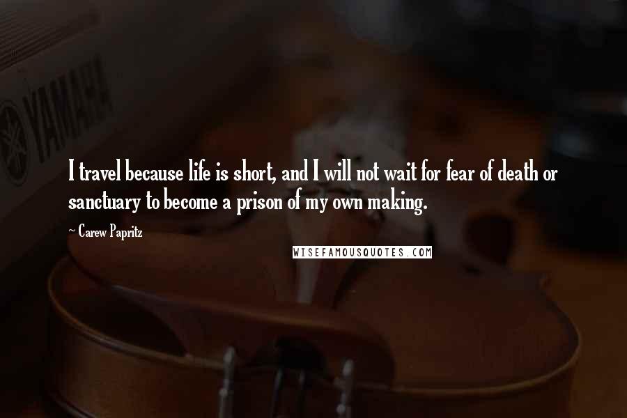 Carew Papritz Quotes: I travel because life is short, and I will not wait for fear of death or sanctuary to become a prison of my own making.