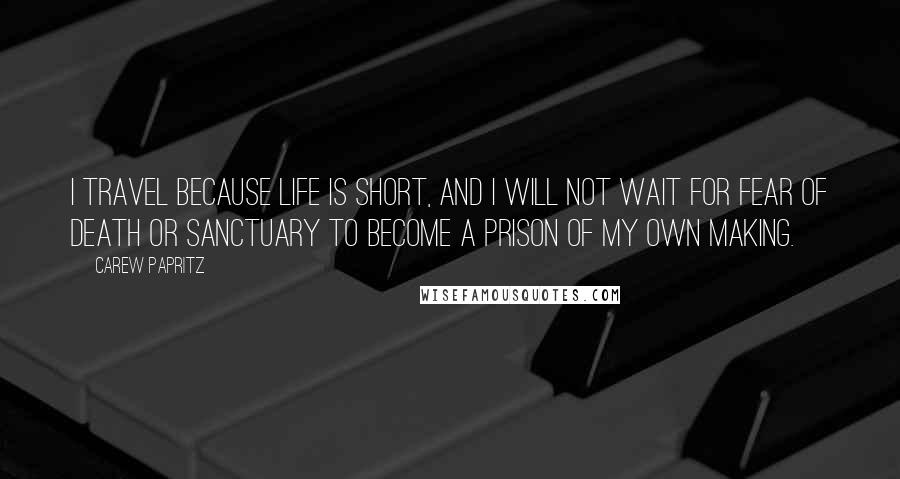 Carew Papritz Quotes: I travel because life is short, and I will not wait for fear of death or sanctuary to become a prison of my own making.