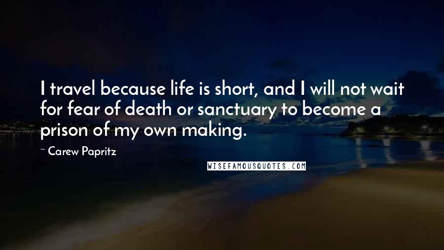 Carew Papritz Quotes: I travel because life is short, and I will not wait for fear of death or sanctuary to become a prison of my own making.