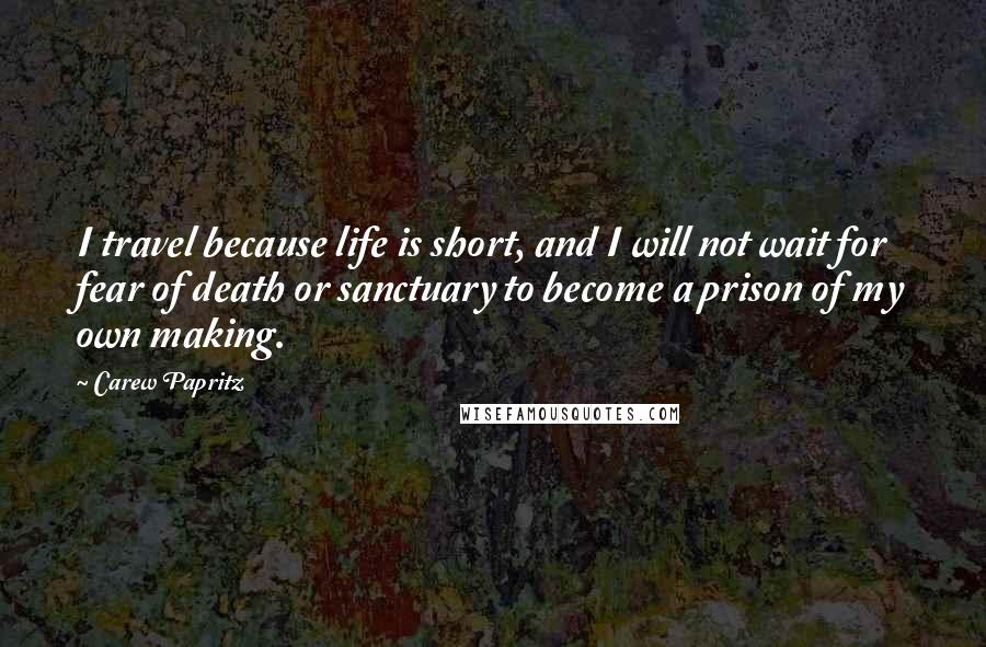 Carew Papritz Quotes: I travel because life is short, and I will not wait for fear of death or sanctuary to become a prison of my own making.