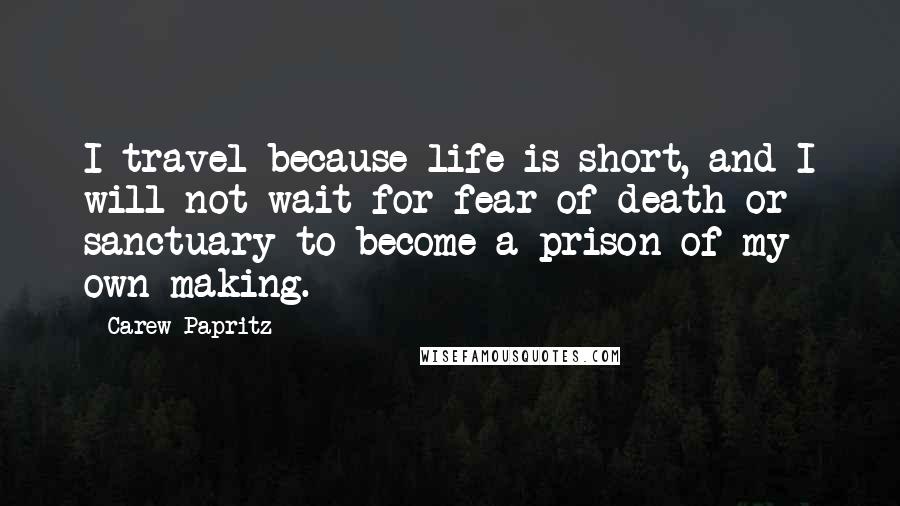 Carew Papritz Quotes: I travel because life is short, and I will not wait for fear of death or sanctuary to become a prison of my own making.