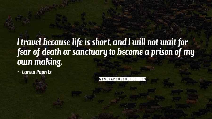 Carew Papritz Quotes: I travel because life is short, and I will not wait for fear of death or sanctuary to become a prison of my own making.